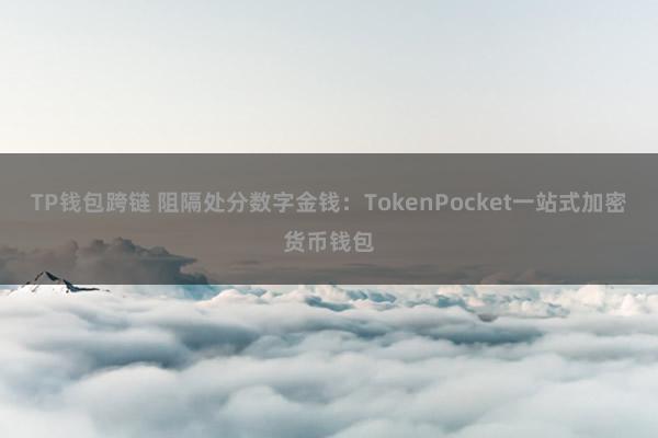 TP钱包跨链 阻隔处分数字金钱：TokenPocket一站式加密货币钱包