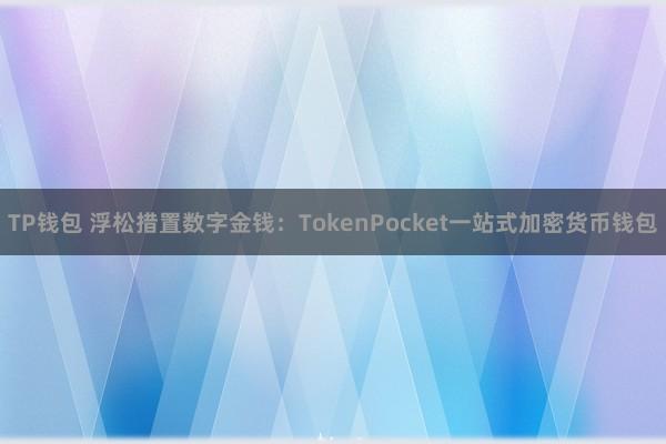 TP钱包 浮松措置数字金钱：TokenPocket一站式加密货币钱包